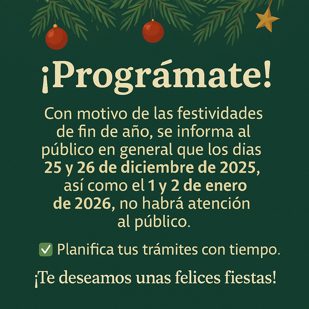 ¡Prográmate! Con motivo de las festividades de fin de año, se informa al público en general que los días 25 y 26 de diciembre de 2025, así como el 1 y 2 de enero de 2026, no habrá atención al público. ✅ Planifica tus trámites con tiempo ¡Te deseamos unas felices fiestas!
